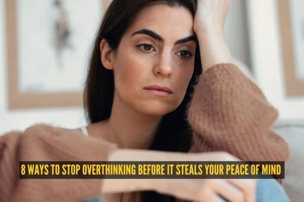 8 ways to stop overthinking before it steals your peace of mind
