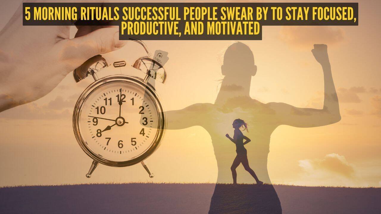 5 morning rituals successful people swear by to stay focused, productive, and motivated
